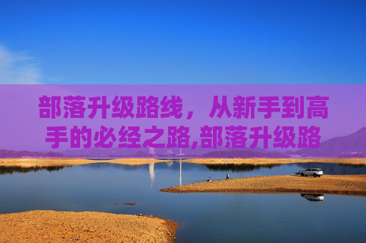 部落升级路线，从新手到高手的必经之路,部落升级路线1-60