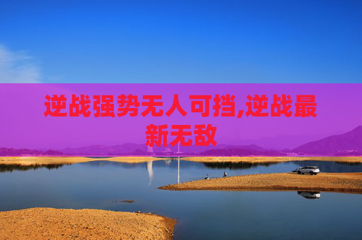 逆战强势无人可挡,逆战最新无敌