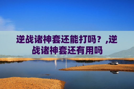 逆战诸神套还能打吗？,逆战诸神套还有用吗
