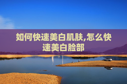 如何快速美白肌肤,怎么快速美白脸部