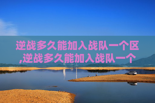 逆战多久能加入战队一个区,逆战多久能加入战队一个区域