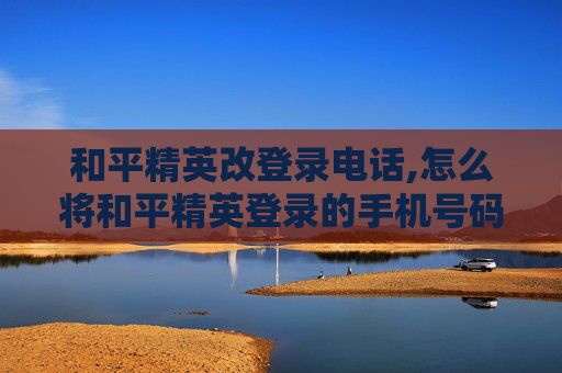 和平精英改登录电话,怎么将和平精英登录的手机号码换掉