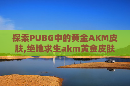 探索PUBG中的黄金AKM皮肤,绝地求生akm黄金皮肤