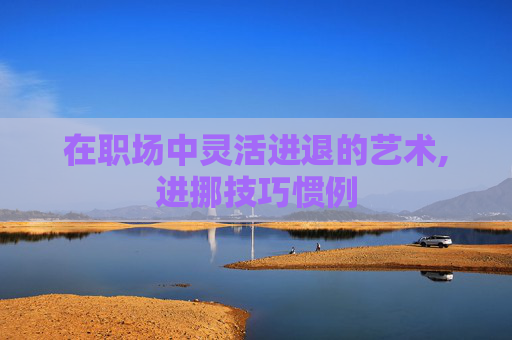 在职场中灵活进退的艺术,进挪技巧惯例