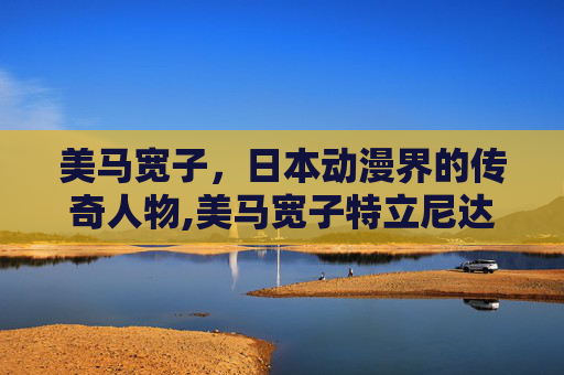 美马宽子，日本动漫界的传奇人物,美马宽子特立尼达