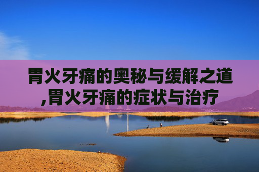 胃火牙痛的奥秘与缓解之道,胃火牙痛的症状与治疗