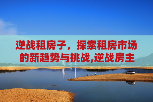 逆战租房子，探索租房市场的新趋势与挑战,逆战房主