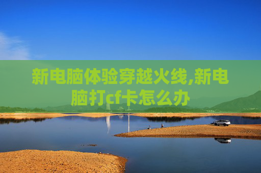 新电脑体验穿越火线,新电脑打cf卡怎么办