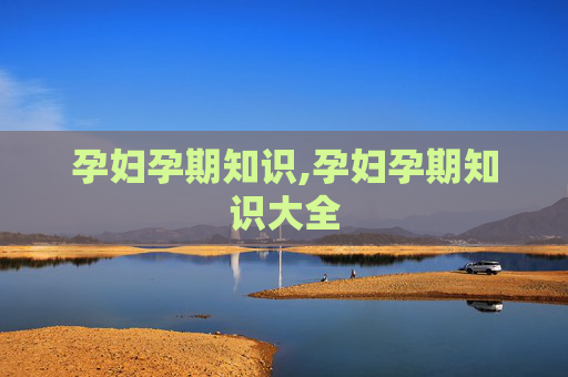孕妇孕期知识,孕妇孕期知识大全