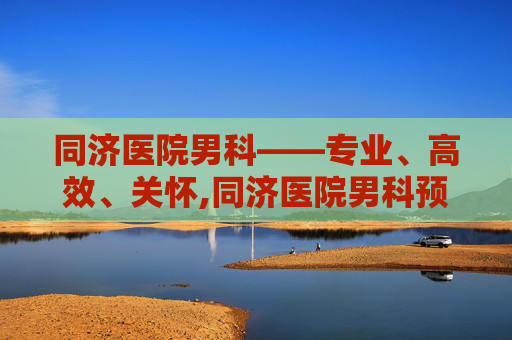同济医院男科——专业、高效、关怀,同济医院男科预约挂号 同济医院男科——专业、高效、关怀,同济医院男科预约挂号