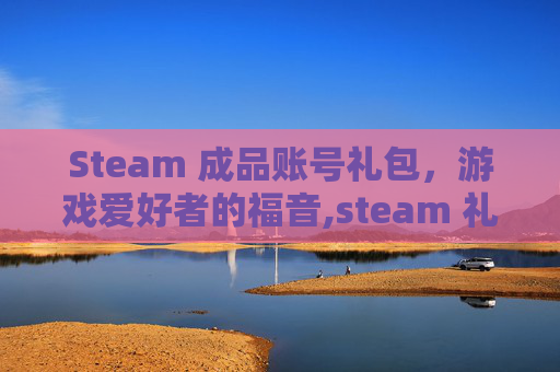 Steam 成品账号礼包，游戏爱好者的福音,steam 礼包