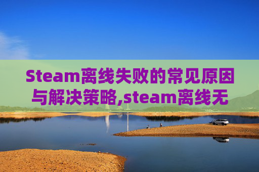 Steam离线失败的常见原因与解决策略,steam离线无法上线