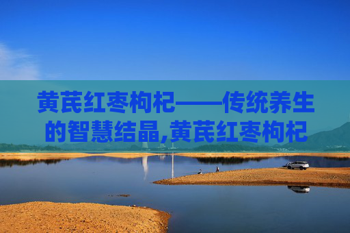 黄芪红枣枸杞——传统养生的智慧结晶,黄芪红枣枸杞水的功效和作用