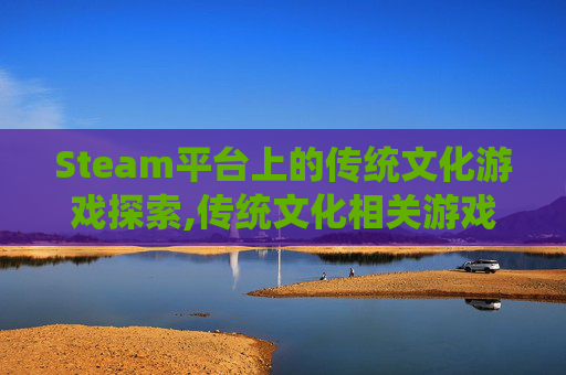 Steam平台上的传统文化游戏探索,传统文化相关游戏