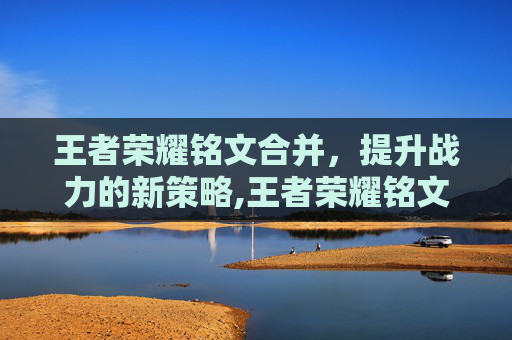 王者荣耀铭文合并，提升战力的新策略,王者荣耀铭文合并怎么弄