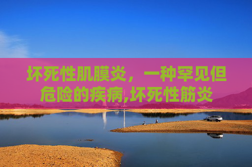 坏死性肌膜炎，一种罕见但危险的疾病,坏死性筋炎