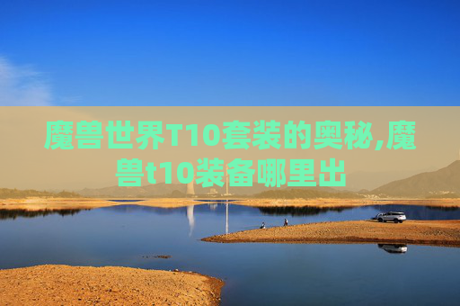 魔兽世界T10套装的奥秘,魔兽t10装备哪里出