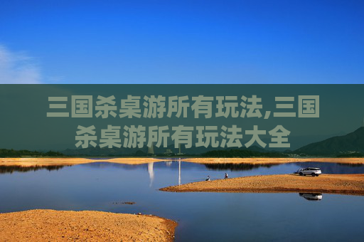 三国杀桌游所有玩法,三国杀桌游所有玩法大全