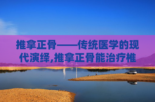推拿正骨——传统医学的现代演绎,推拿正骨能治疗椎间盘突出吗