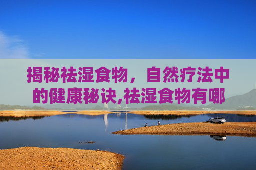 揭秘祛湿食物，自然疗法中的健康秘诀,祛湿食物有哪些