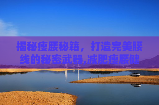 揭秘瘦腰秘籍，打造完美腰线的秘密武器,减肥瘦腰健身操 30分钟 减肥瘦腰