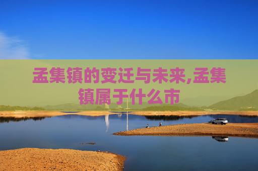孟集镇的变迁与未来,孟集镇属于什么市