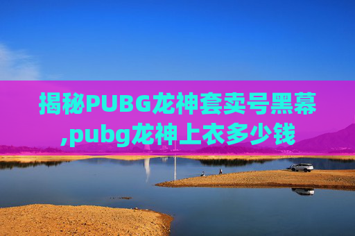 揭秘PUBG龙神套卖号黑幕,pubg龙神上衣多少钱