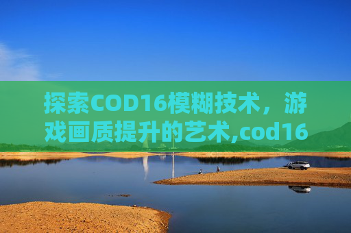 探索COD16模糊技术，游戏画质提升的艺术,cod16画面有点模糊