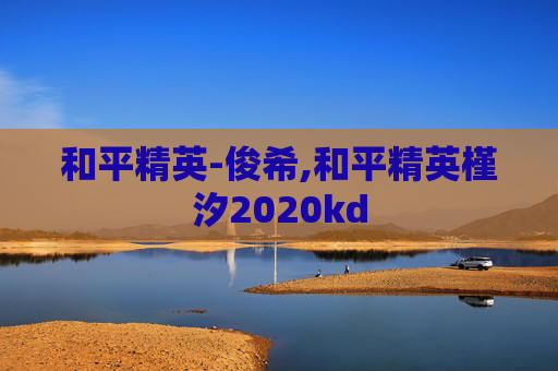 和平精英-俊希,和平精英槿汐2020kd