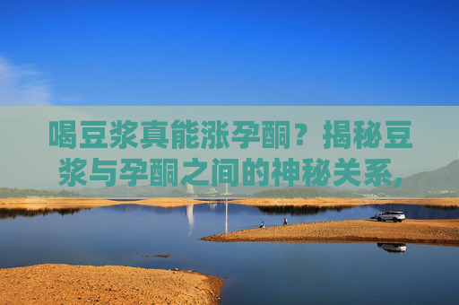 喝豆浆真能涨孕酮？揭秘豆浆与孕酮之间的神秘关系,喝豆浆真涨孕酮怎么办