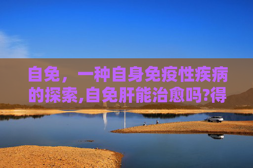 自免，一种自身免疫性疾病的探索,自免肝能治愈吗?得自免肝后寿命一般多长