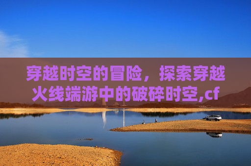 穿越时空的冒险，探索穿越火线端游中的破碎时空,cf手游破碎空间