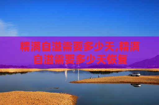 精满自溢需要多少天,精满自溢需要多少天恢复
