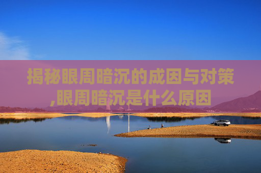 揭秘眼周暗沉的成因与对策,眼周暗沉是什么原因