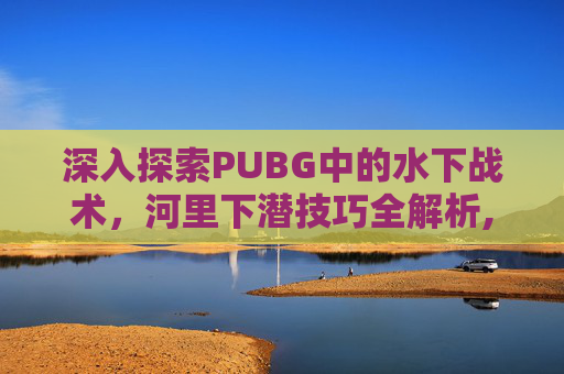 深入探索PUBG中的水下战术，河里下潜技巧全解析,绝地求生怎么下潜水