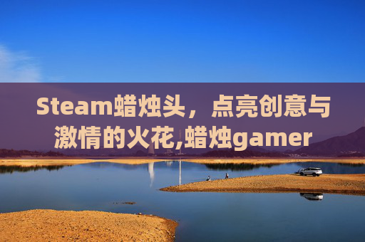 Steam蜡烛头，点亮创意与激情的火花,蜡烛gamer