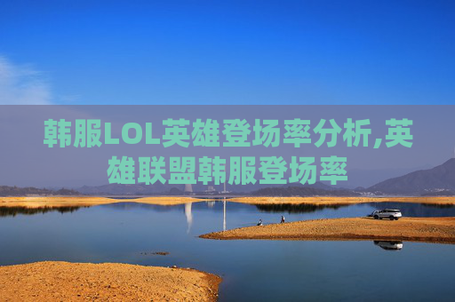 韩服LOL英雄登场率分析,英雄联盟韩服登场率