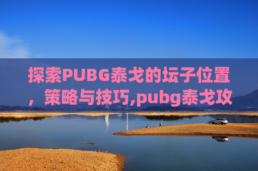 探索PUBG泰戈的坛子位置，策略与技巧,pubg泰戈攻略