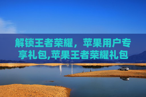 解锁王者荣耀，苹果用户专享礼包,苹果王者荣耀礼包一键领取软件
