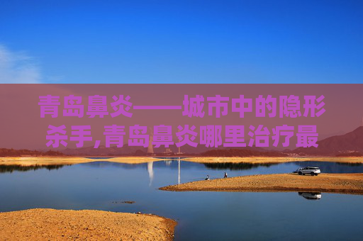 青岛鼻炎——城市中的隐形杀手,青岛鼻炎哪里治疗最好