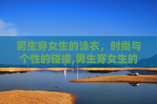 男生穿女生的泳衣，时尚与个性的碰撞,男生穿女生的泳衣合适吗?