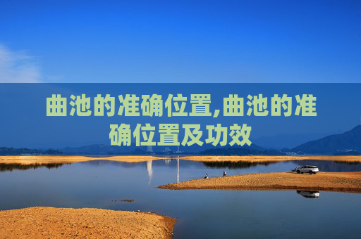 曲池的准确位置,曲池的准确位置及功效