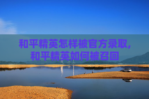 和平精英怎样被官方录取,和平精英如何被召回
