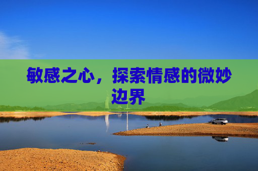 敏感之心，探索情感的微妙边界