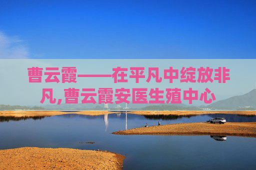 曹云霞——在平凡中绽放非凡,曹云霞安医生殖中心