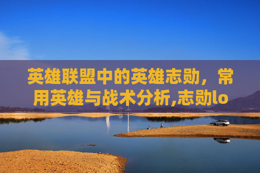 英雄联盟中的英雄志勋，常用英雄与战术分析,志勋lol什么水平