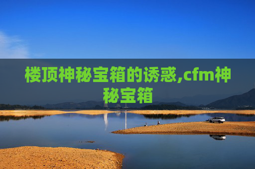 楼顶神秘宝箱的诱惑,cfm神秘宝箱