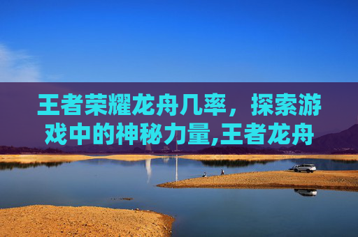 王者荣耀龙舟几率，探索游戏中的神秘力量,王者龙舟活动在哪