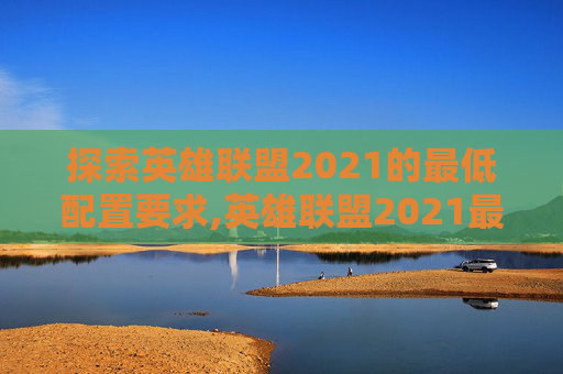 探索英雄联盟2021的最低配置要求,英雄联盟2021最低配置