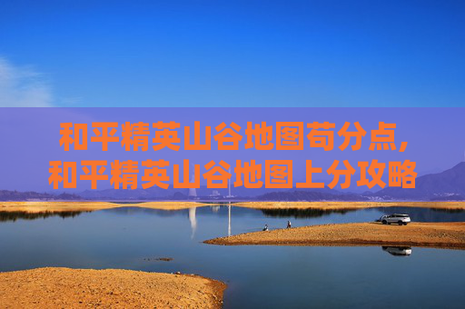 和平精英山谷地图苟分点,和平精英山谷地图上分攻略